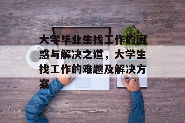 大学毕业生找工作的困惑与解决之道,大学生找工作的难题及解决方案 大学毕业生找工作的困惑与解决之道,大学生找工作的难题及解决方案