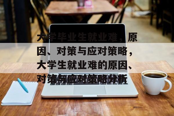 大学毕业生就业难,原因、对策与应对策略,大学生就业难的原因、对策与应对策略分析 大学毕业生就业难,原因、对策与应对策略,大学生就业难的原因、对策与应对策略分析