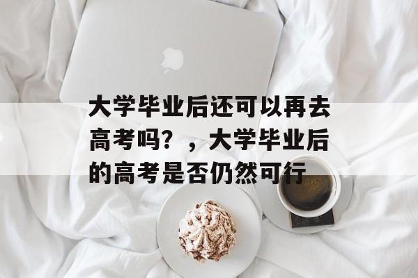 大学毕业后还可以再去高考吗?,大学毕业后的高考是否仍然可行 大学毕业后还可以再去高考吗?,大学毕业后的高考是否仍然可行