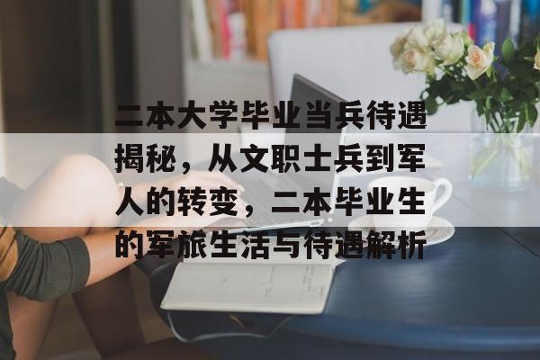 二本大学毕业当兵待遇揭秘,从文职士兵到军人的转变,二本毕业生的军旅生活与待遇解析 二本大学毕业当兵待遇揭秘,从文职士兵到军人的转变,二本毕业生的军旅生活与待遇解析