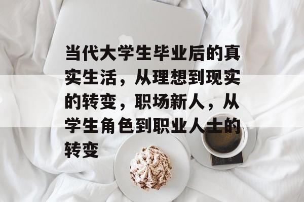 当代大学生毕业后的真实生活,从理想到现实的转变,职场新人,从学生角色到职业人士的转变 当代大学生毕业后的真实生活,从理想到现实的转变,职场新人,从学生角色到职业人士的转变