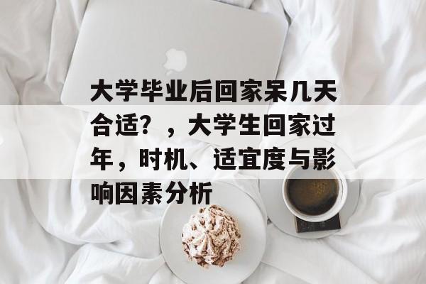 大学毕业后回家呆几天合适？，大学生回家过年，时机、适宜度与影响因素分析
