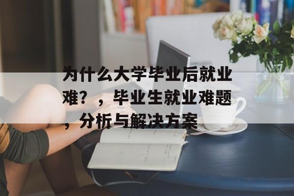 为什么大学毕业后就业难?,毕业生就业难题,分析与解决方案 为什么大学毕业后就业难?,毕业生就业难题,分析与解决方案