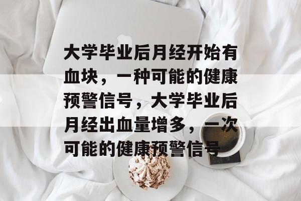 大学毕业后月经开始有血块，一种可能的健康预警信号，大学毕业后月经出血量增多，一次可能的健康预警信号