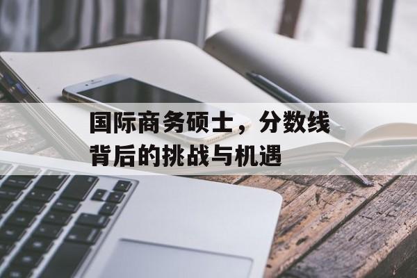 国际商务硕士，分数线背后的挑战与机遇