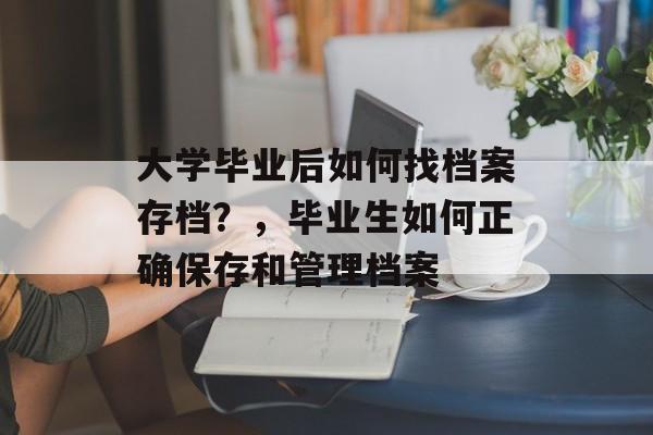 大学毕业后如何找档案存档?,毕业生如何正确保存和管理档案 大学毕业后如何找档案存档?,毕业生如何正确保存和管理档案