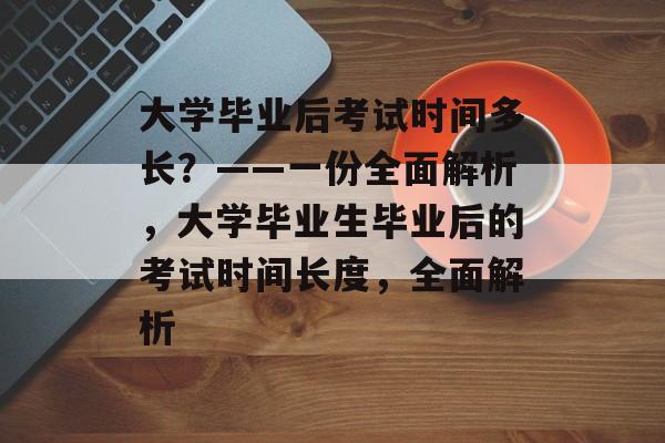 大学毕业后考试时间多长?——一份全面解析,大学毕业生毕业后的考试时间长度,全面解析 大学毕业后考试时间多长?——一份全面解析,大学毕业生毕业后的考试时间长度,全面解析