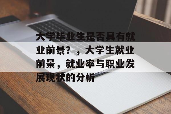 大学毕业生是否具有就业前景?,大学生就业前景,就业率与职业发展现状的分析 大学毕业生是否具有就业前景?,大学生就业前景,就业率与职业发展现状的分析