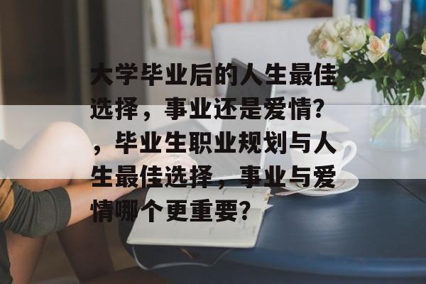 大学毕业后的人生最佳选择，事业还是爱情？，毕业生职业规划与人生最佳选择，事业与爱情哪个更重要？