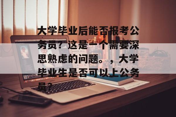 大学毕业后能否报考公务员？这是一个需要深思熟虑的问题。，大学毕业生是否可以上公务员？