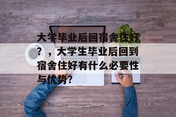 大学毕业后回宿舍住好？，大学生毕业后回到宿舍住好有什么必要性与优势？