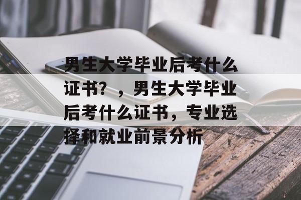 男生大学毕业后考什么证书?,男生大学毕业后考什么证书,专业选择和就业前景分析 男生大学毕业后考什么证书?,男生大学毕业后考什么证书,专业选择和就业前景分析