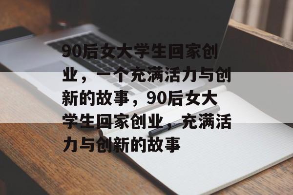 90后女大学生回家创业，一个充满活力与创新的故事，90后女大学生回家创业，充满活力与创新的故事