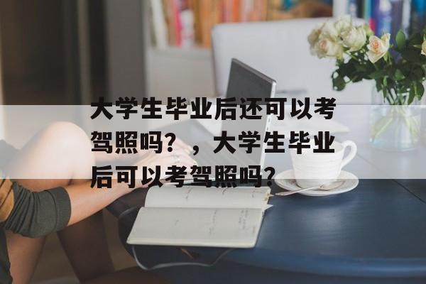 大学生毕业后还可以考驾照吗？，大学生毕业后可以考驾照吗？