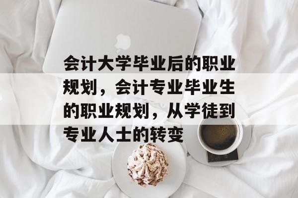 会计大学毕业后的职业规划,会计专业毕业生的职业规划,从学徒到专业人士的转变 会计大学毕业后的职业规划,会计专业毕业生的职业规划,从学徒到专业人士的转变