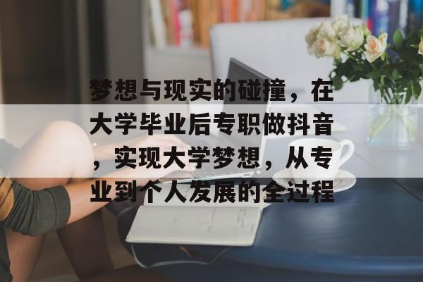 梦想与现实的碰撞，在大学毕业后专职做抖音，实现大学梦想，从专业到个人发展的全过程