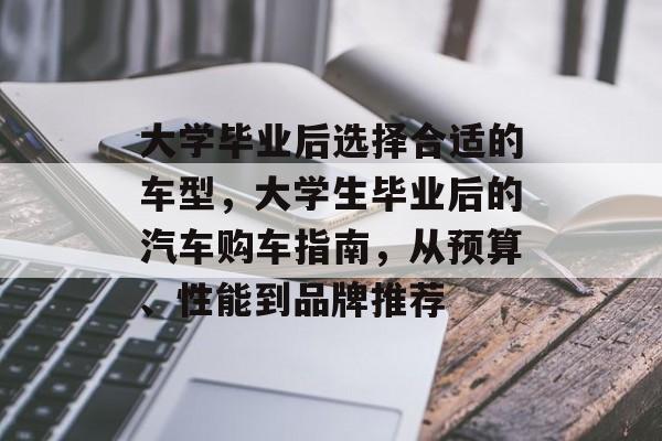 大学毕业后选择合适的车型,大学生毕业后的汽车购车指南,从预算、性能到品牌推荐 大学毕业后选择合适的车型,大学生毕业后的汽车购车指南,从预算、性能到品牌推荐