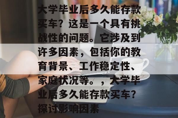 大学毕业后多久能存款买车？这是一个具有挑战性的问题。它涉及到许多因素，包括你的教育背景、工作稳定性、家庭状况等。，大学毕业后多久能存款买车？探讨影响因素