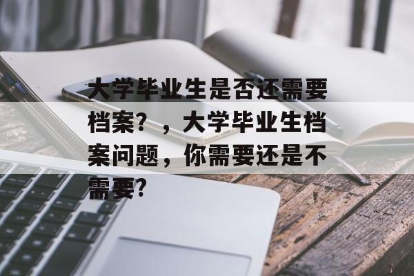 大学毕业生是否还需要档案？，大学毕业生档案问题，你需要还是不需要?