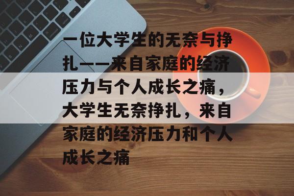 一位大学生的无奈与挣扎——来自家庭的经济压力与个人成长之痛,大学生无奈挣扎,来自家庭的经济压力和个人成长之痛 一位大学生的无奈与挣扎——来自家庭的经济压力与个人成长之痛,大学生无奈挣扎,来自家庭的经济压力和个人成长之痛