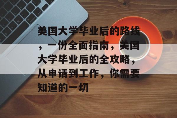 美国大学毕业后的路线，一份全面指南，美国大学毕业后的全攻略，从申请到工作，你需要知道的一切