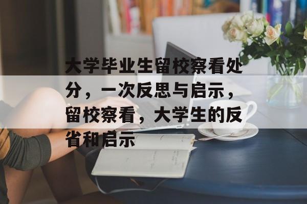 大学毕业生留校察看处分,一次反思与启示,留校察看,大学生的反省和启示 大学毕业生留校察看处分,一次反思与启示,留校察看,大学生的反省和启示