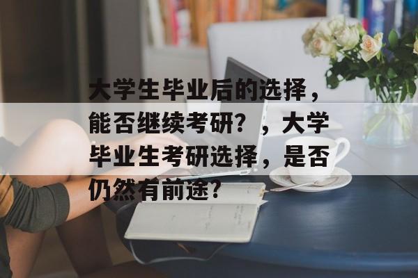 大学生毕业后的选择，能否继续考研？，大学毕业生考研选择，是否仍然有前途?