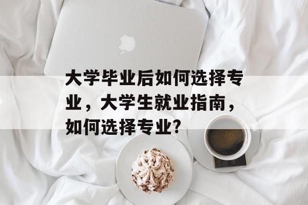 大学毕业后如何选择专业，大学生就业指南，如何选择专业?