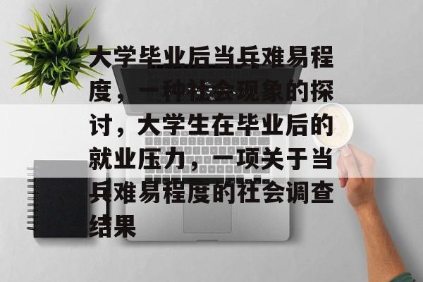 大学毕业后当兵难易程度,一种社会现象的探讨,大学生在毕业后的就业压力,一项关于当兵难易程度的社会调查结果 大学毕业后当兵难易程度,一种社会现象的探讨,大学生在毕业后的就业压力,一项关于当兵难易程度的社会调查结果