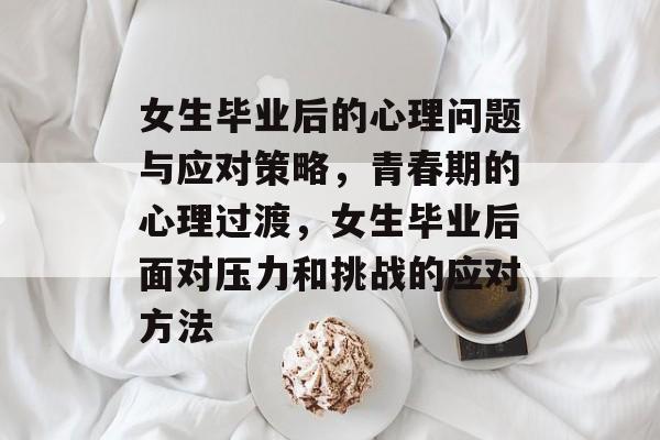 女生毕业后的心理问题与应对策略,青春期的心理过渡,女生毕业后面对压力和挑战的应对方法 女生毕业后的心理问题与应对策略,青春期的心理过渡,女生毕业后面对压力和挑战的应对方法