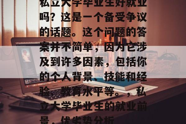 私立大学毕业生好就业吗?这是一个备受争议的话题。这个问题的答案并不简单,因为它涉及到许多因素,包括你的个人背景、技能和经验、教育水平等。,私立大学毕业生的就业前景,优劣势分析 私立大学毕业生好就业吗?这是一个备受争议的话题。这个问题的答案并不简单,因为它涉及到许多因素,包括你的个人背景、技能和经验、教育水平等。,私立大学毕业生的就业前景,优劣势分析