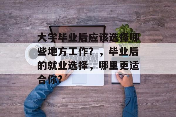 大学毕业后应该选择哪些地方工作？，毕业后的就业选择，哪里更适合你?