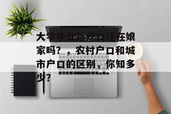 大学毕业后户口还在娘家吗？，农村户口和城市户口的区别，你知多少？