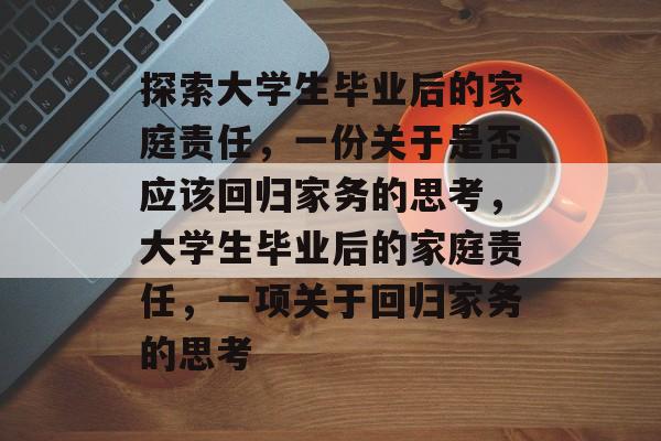 探索大学生毕业后的家庭责任,一份关于是否应该回归家务的思考,大学生毕业后的家庭责任,一项关于回归家务的思考 探索大学生毕业后的家庭责任,一份关于是否应该回归家务的思考,大学生毕业后的家庭责任,一项关于回归家务的思考