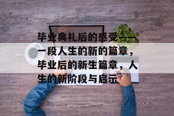 毕业典礼后的感受——一段人生的新的篇章,毕业后的新生篇章,人生的新阶段与启示 毕业典礼后的感受——一段人生的新的篇章,毕业后的新生篇章,人生的新阶段与启示