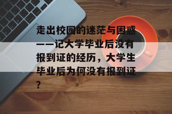 走出校园的迷茫与困惑——记大学毕业后没有报到证的经历,大学生毕业后为何没有报到证? 走出校园的迷茫与困惑——记大学毕业后没有报到证的经历,大学生毕业后为何没有报到证?
