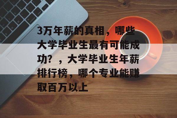 3万年薪的真相,哪些大学毕业生最有可能成功?,大学毕业生年薪排行榜,哪个专业能赚取百万以上 3万年薪的真相,哪些大学毕业生最有可能成功?,大学毕业生年薪排行榜,哪个专业能赚取百万以上