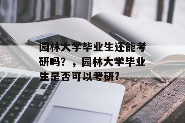 园林大学毕业生还能考研吗?,园林大学毕业生是否可以考研? 园林大学毕业生还能考研吗?,园林大学毕业生是否可以考研?