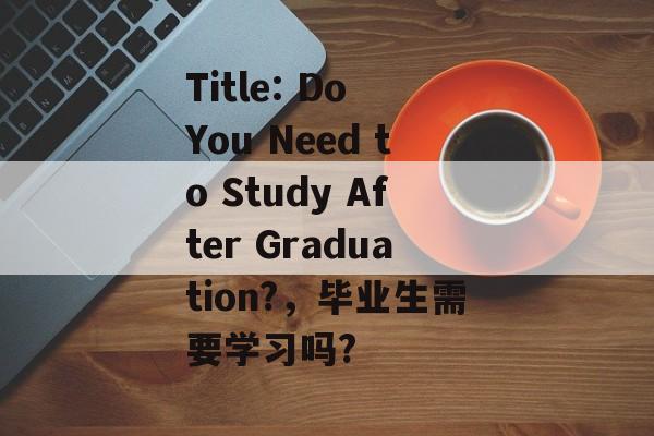 Title: Do You Need to Study After Graduation?，毕业生需要学习吗?