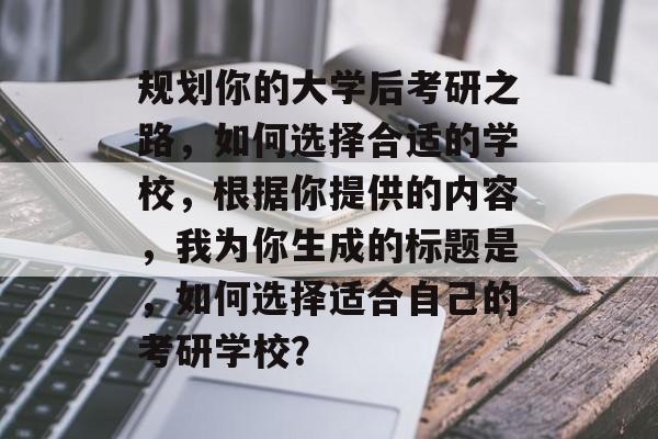 规划你的大学后考研之路，如何选择合适的学校，根据你提供的内容，我为你生成的标题是，如何选择适合自己的考研学校？