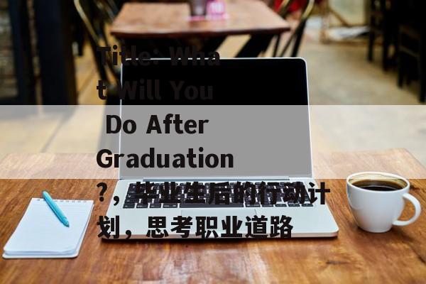 Title: What Will You Do After Graduation?，毕业生后的行动计划，思考职业道路