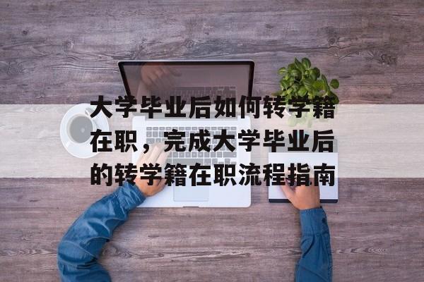 大学毕业后如何转学籍在职，完成大学毕业后的转学籍在职流程指南