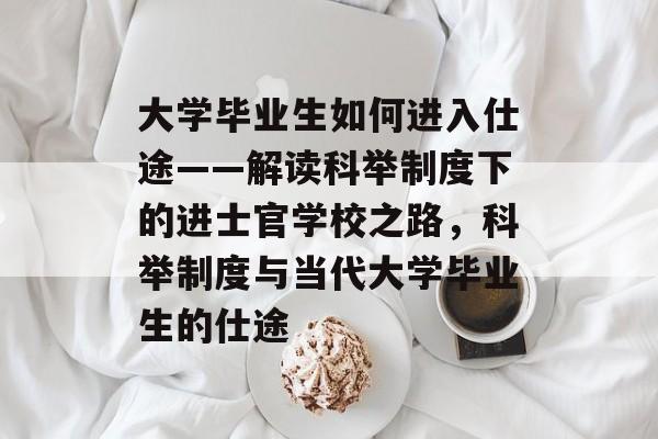 大学毕业生如何进入仕途——解读科举制度下的进士官学校之路，科举制度与当代大学毕业生的仕途