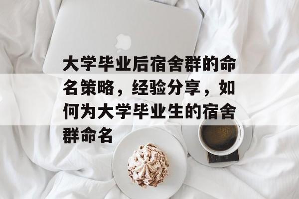 大学毕业后宿舍群的命名策略，经验分享，如何为大学毕业生的宿舍群命名