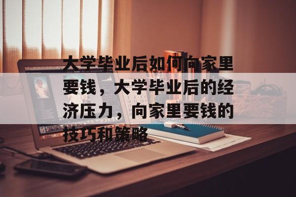 大学毕业后如何向家里要钱,大学毕业后的经济压力,向家里要钱的技巧和策略 大学毕业后如何向家里要钱,大学毕业后的经济压力,向家里要钱的技巧和策略