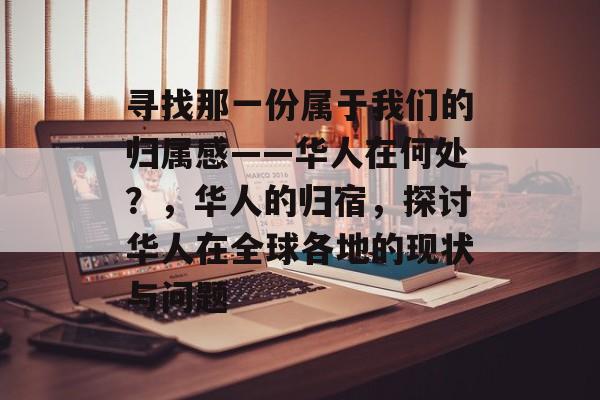 寻找那一份属于我们的归属感——华人在何处？，华人的归宿，探讨华人在全球各地的现状与问题