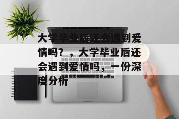 大学毕业后还会遇到爱情吗?,大学毕业后还会遇到爱情吗,一份深度分析 大学毕业后还会遇到爱情吗?,大学毕业后还会遇到爱情吗,一份深度分析