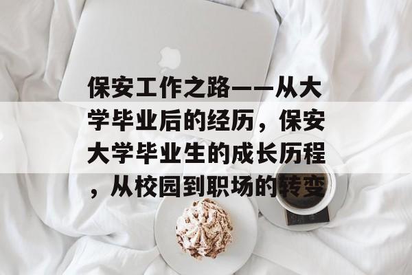 保安工作之路——从大学毕业后的经历，保安大学毕业生的成长历程，从校园到职场的转变
