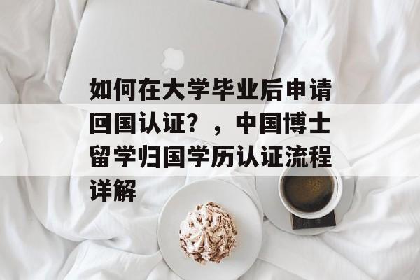 如何在大学毕业后申请回国认证？，中国博士留学归国学历认证流程详解