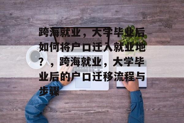 跨海就业，大学毕业后如何将户口迁入就业地？，跨海就业，大学毕业后的户口迁移流程与步骤